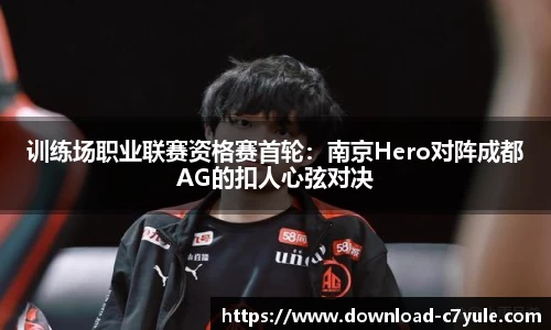 训练场职业联赛资格赛首轮：南京Hero对阵成都AG的扣人心弦对决