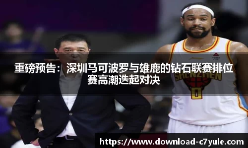 重磅预告：深圳马可波罗与雄鹿的钻石联赛排位赛高潮迭起对决
