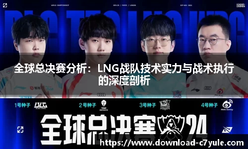 全球总决赛分析：LNG战队技术实力与战术执行的深度剖析