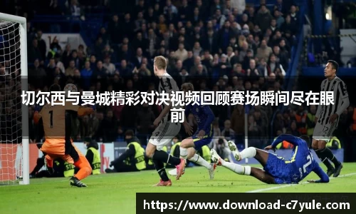 切尔西与曼城精彩对决视频回顾赛场瞬间尽在眼前