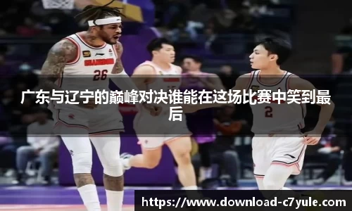 广东与辽宁的巅峰对决谁能在这场比赛中笑到最后
